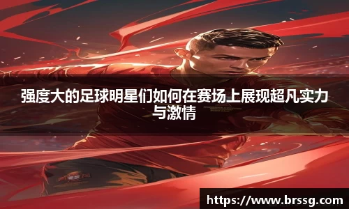 强度大的足球明星们如何在赛场上展现超凡实力与激情