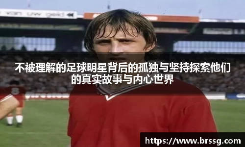 不被理解的足球明星背后的孤独与坚持探索他们的真实故事与内心世界