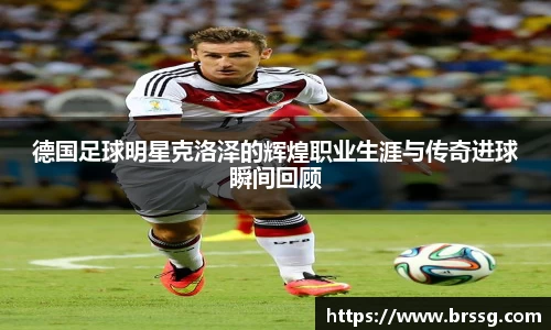德国足球明星克洛泽的辉煌职业生涯与传奇进球瞬间回顾