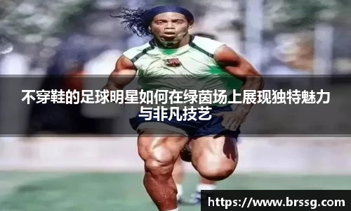 不穿鞋的足球明星如何在绿茵场上展现独特魅力与非凡技艺