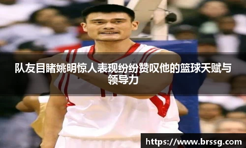 队友目睹姚明惊人表现纷纷赞叹他的篮球天赋与领导力