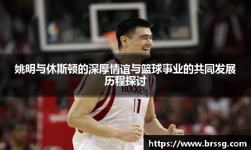 姚明与休斯顿的深厚情谊与篮球事业的共同发展历程探讨