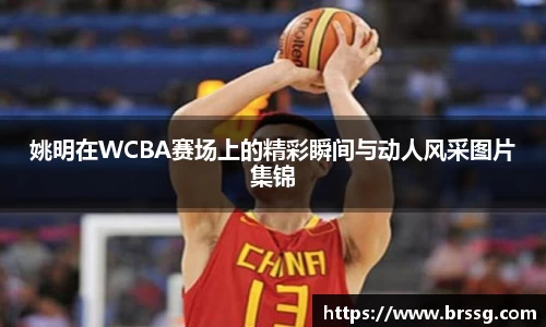 姚明在WCBA赛场上的精彩瞬间与动人风采图片集锦