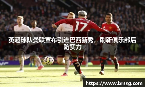英超球队曼联宣布引进巴西新秀，刷新俱乐部后防实力