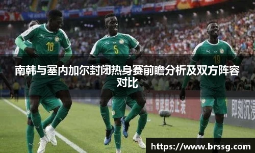 南韩与塞内加尔封闭热身赛前瞻分析及双方阵容对比