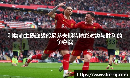 利物浦主场迎战般尼茅夫期待精彩对决与胜利的争夺战