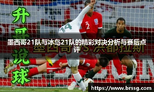 墨西哥21队与冰岛21队的精彩对决分析与赛后点评