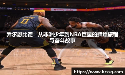 乔尔恩比德：从非洲少年到NBA巨星的辉煌旅程与奋斗故事