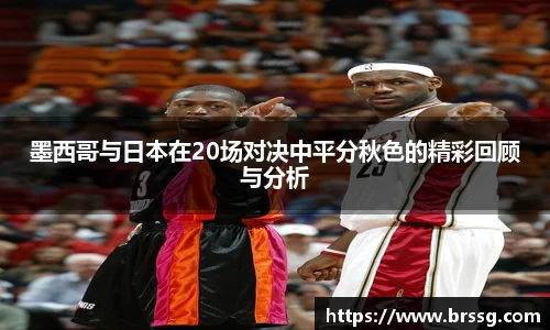 墨西哥与日本在20场对决中平分秋色的精彩回顾与分析