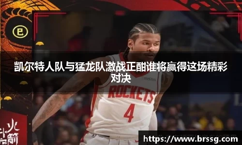 凯尔特人队与猛龙队激战正酣谁将赢得这场精彩对决