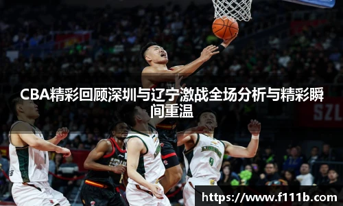CBA精彩回顾深圳与辽宁激战全场分析与精彩瞬间重温